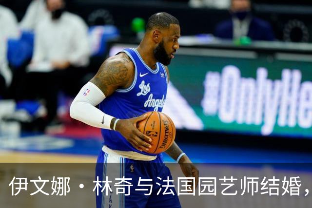 伊文娜·林奇与法国园艺师结婚，开启甜蜜新生活