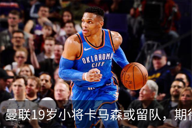 曼联19岁小将卡马森或留队，期待在卡里克麾下获得机会